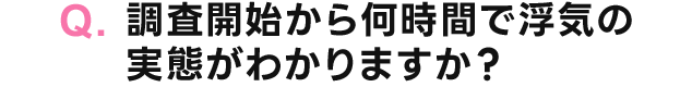 Q.調査開始から何時間で浮気の実態がわかりますか？
